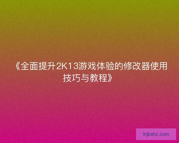 《全面提升2K13游戏体验的修改器使用技巧与教程》 《全面提升2K13游戏体验的修改器使用技巧与教程》