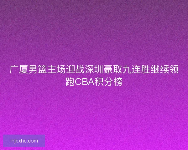 广厦男篮主场迎战深圳豪取九连胜继续领跑CBA积分榜