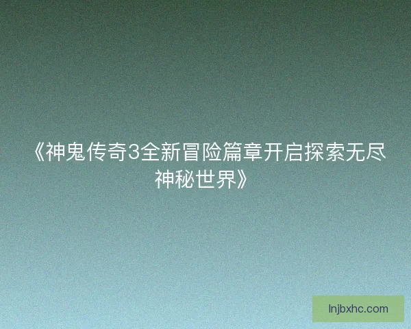 《神鬼传奇3全新冒险篇章开启探索无尽神秘世界》 《神鬼传奇3全新冒险篇章开启探索无尽神秘世界》