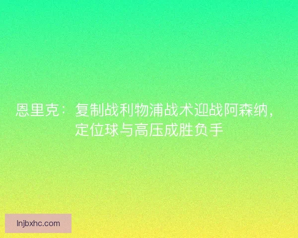 恩里克：复制战利物浦战术迎战阿森纳，定位球与高压成胜负手