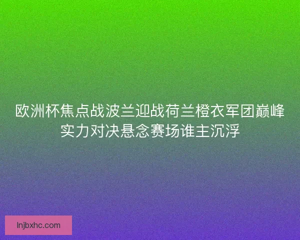 欧洲杯焦点战波兰迎战荷兰橙衣军团巅峰实力对决悬念赛场谁主沉浮 欧洲杯焦点战波兰迎战荷兰橙衣军团巅峰实力对决悬念赛场谁主沉浮